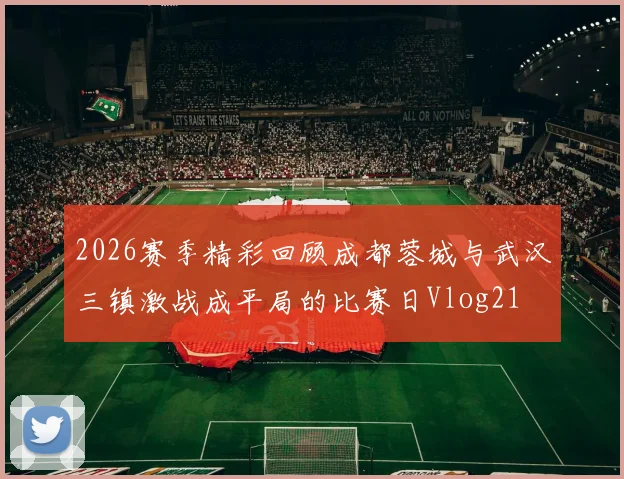 2026赛季精彩回顾成都蓉城与武汉三镇激战成平局的比赛日Vlog21