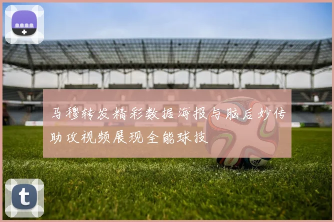马穆转发精彩数据海报与脑后妙传助攻视频展现全能球技