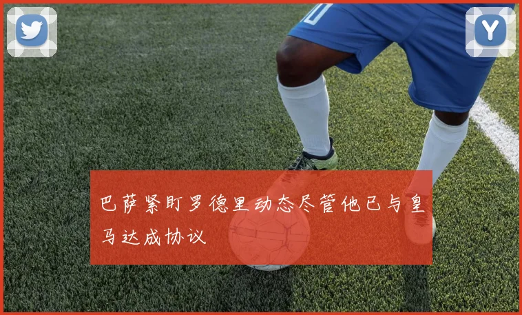 巴萨紧盯罗德里动态尽管他已与皇马达成协议