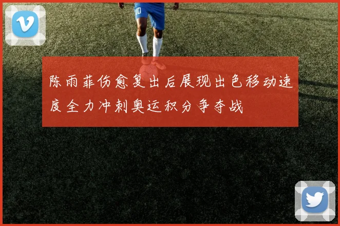 陈雨菲伤愈复出后展现出色移动速度全力冲刺奥运积分争夺战