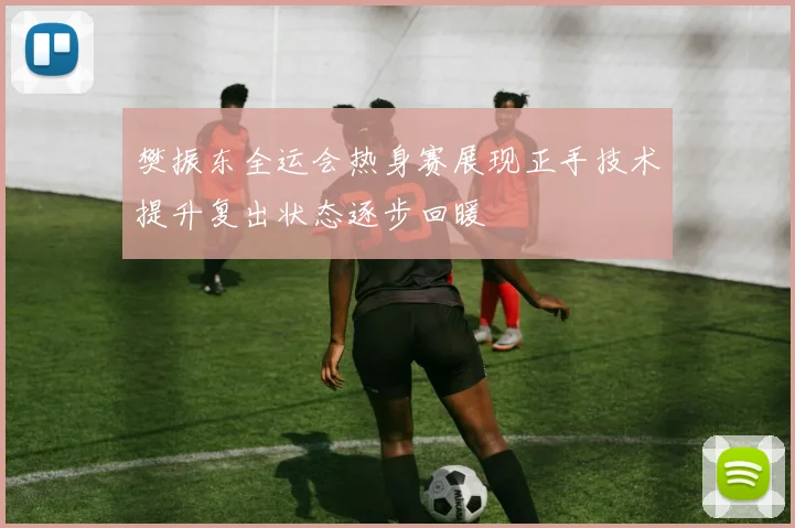 樊振东全运会热身赛展现正手技术提升复出状态逐步回暖
