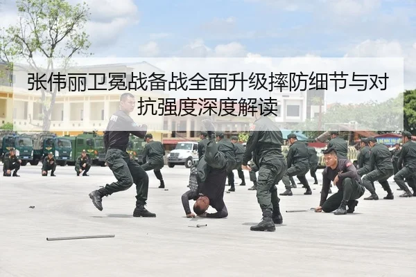 张伟丽卫冕战备战全面升级摔防细节与对抗强度深度解读