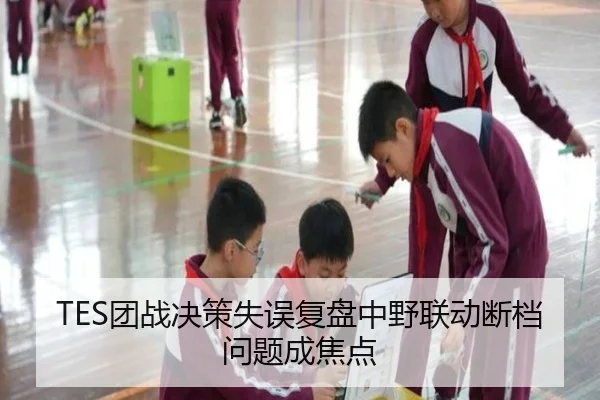 TES团战决策失误复盘中野联动断档问题成焦点